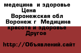 медецина  и здоровье › Цена ­ 1 000 - Воронежская обл., Воронеж г. Медицина, красота и здоровье » Другое   